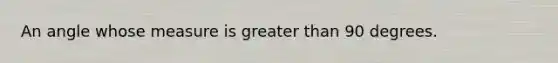 An angle whose measure is greater than 90 degrees.