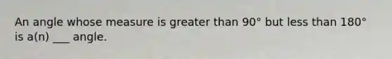 An angle whose measure is greater than 90° but less than 180° is a(n) ___ angle.