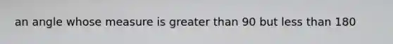 an angle whose measure is greater than 90 but less than 180