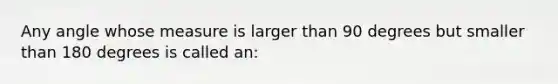 Any angle whose measure is larger than 90 degrees but smaller than 180 degrees is called an: