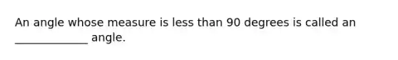 An angle whose measure is less than 90 degrees is called an _____________ angle.