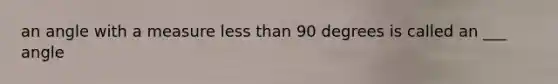 an angle with a measure less than 90 degrees is called an ___ angle