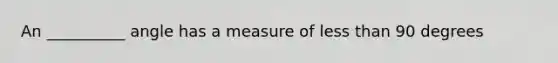 An __________ angle has a measure of <a href='https://www.questionai.com/knowledge/k7BtlYpAMX-less-than' class='anchor-knowledge'>less than</a> 90 degrees