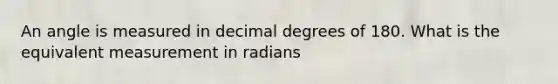 An angle is measured in decimal degrees of 180. What is the equivalent measurement in radians