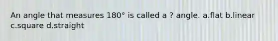 An angle that measures 180° is called a ? angle. a.flat b.linear c.square d.straight