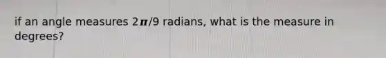 if an angle measures 2𝝅/9 radians, what is the measure in degrees?