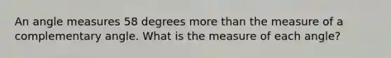 An angle measures 58 degrees more than the measure of a complementary angle. What is the measure of each angle?