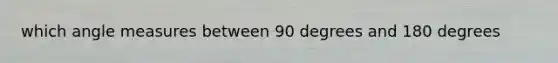 which angle measures between 90 degrees and 180 degrees