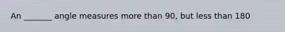 An _______ angle measures more than 90, but less than 180