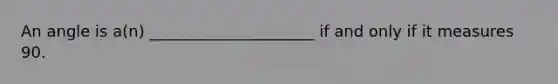 An angle is a(n) _____________________ if and only if it measures 90.
