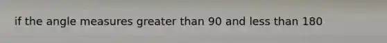 if the angle measures greater than 90 and less than 180