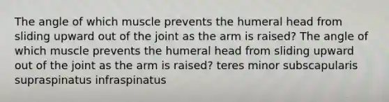 The angle of which muscle prevents the humeral head from sliding upward out of the joint as the arm is raised? The angle of which muscle prevents the humeral head from sliding upward out of the joint as the arm is raised? teres minor subscapularis supraspinatus infraspinatus