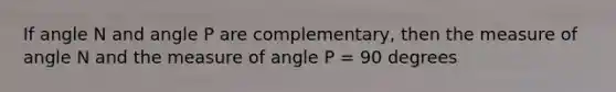 If angle N and angle P are complementary, then the measure of angle N and the measure of angle P = 90 degrees