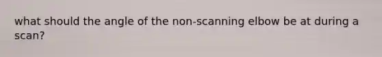 what should the angle of the non-scanning elbow be at during a scan?