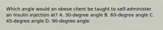 Which angle would an obese client be taught to self-administer an insulin injection at? A. 30-degree angle B. 60-degree angle C. 45-degree angle D. 90-degree angle