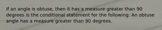 If an angle is obtuse, then it has a measure greater than 90 degrees is the conditional statement for the following: An obtuse angle has a measure greater than 90 degrees.