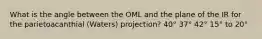 What is the angle between the OML and the plane of the IR for the parietoacanthial (Waters) projection? 40° 37° 42° 15° to 20°