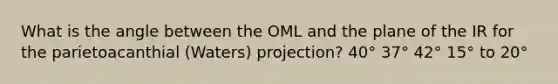 What is the angle between the OML and the plane of the IR for the parietoacanthial (Waters) projection? 40° 37° 42° 15° to 20°