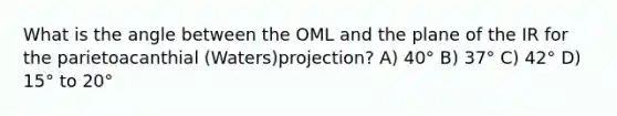 What is the angle between the OML and the plane of the IR for the parietoacanthial (Waters)projection? A) 40° B) 37° C) 42° D) 15° to 20°