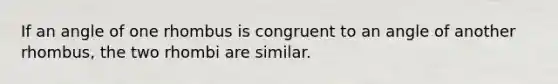 If an angle of one rhombus is congruent to an angle of another rhombus, the two rhombi are similar.