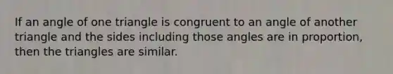 If an angle of one triangle is congruent to an angle of another triangle and the sides including those angles are in proportion, then the triangles are similar.