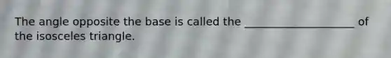 The angle opposite the base is called the ____________________ of the isosceles triangle.