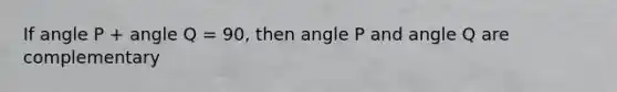 If angle P + angle Q = 90, then angle P and angle Q are complementary