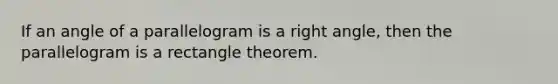 If an angle of a parallelogram is a right angle, then the parallelogram is a rectangle theorem.