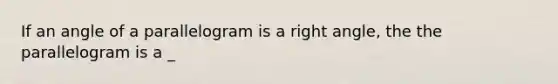 If an angle of a parallelogram is a right angle, the the parallelogram is a _