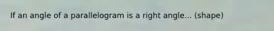 If an angle of a parallelogram is a right angle... (shape)