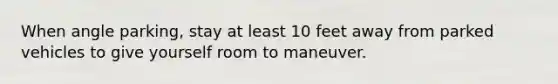 When angle parking, stay at least 10 feet away from parked vehicles to give yourself room to maneuver.