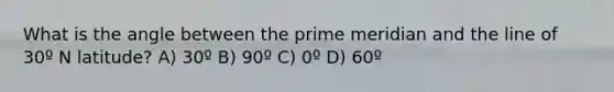 What is the angle between the prime meridian and the line of 30º N latitude? A) 30º B) 90º C) 0º D) 60º