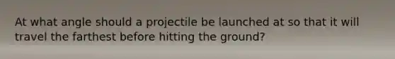 At what angle should a projectile be launched at so that it will travel the farthest before hitting the ground?