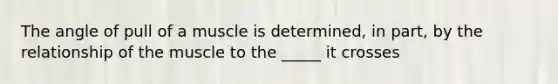 The angle of pull of a muscle is determined, in part, by the relationship of the muscle to the _____ it crosses