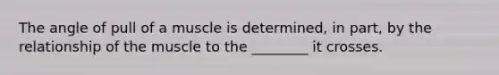 The angle of pull of a muscle is determined, in part, by the relationship of the muscle to the ________ it crosses.