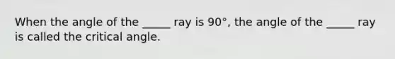 When the angle of the _____ ray is 90°, the angle of the _____ ray is called the critical angle.