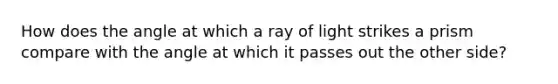 How does the angle at which a ray of light strikes a prism compare with the angle at which it passes out the other side?