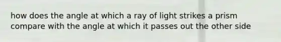 how does the angle at which a ray of light strikes a prism compare with the angle at which it passes out the other side