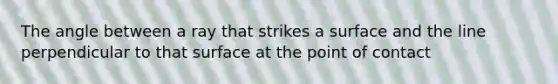 The angle between a ray that strikes a surface and the line perpendicular to that surface at the point of contact