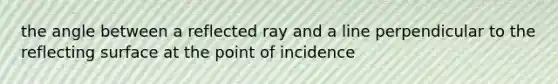 the angle between a reflected ray and a line perpendicular to the reflecting surface at the point of incidence