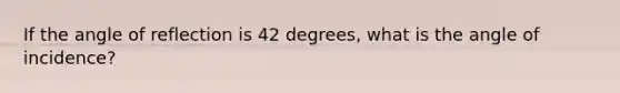 If the angle of reflection is 42 degrees, what is the angle of incidence?