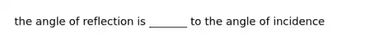 the angle of reflection is _______ to the angle of incidence