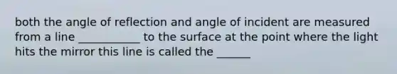 both the angle of reflection and angle of incident are measured from a line ___________ to the surface at the point where the light hits the mirror this line is called the ______