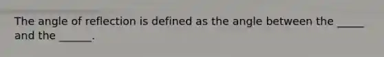 The angle of reflection is defined as the angle between the _____ and the ______.