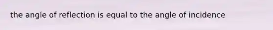 the angle of reflection is equal to the angle of incidence