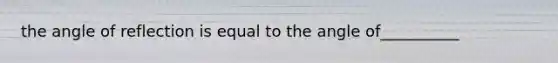 the angle of reflection is equal to the angle of__________