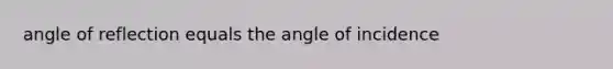 angle of reflection equals the angle of incidence