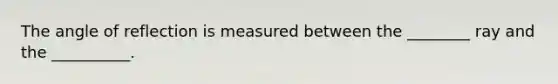 The angle of reflection is measured between the ________ ray and the __________.