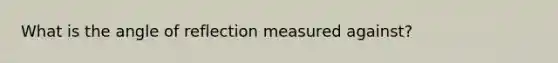 What is the angle of reflection measured against?