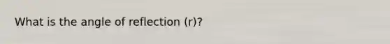 What is the angle of reflection (r)?